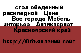 стол обеденный раскладной › Цена ­ 10 000 - Все города Мебель, интерьер » Антиквариат   . Красноярский край